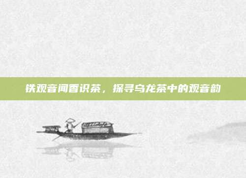 铁观音闻香识茶,探寻乌龙茶中的观音韵