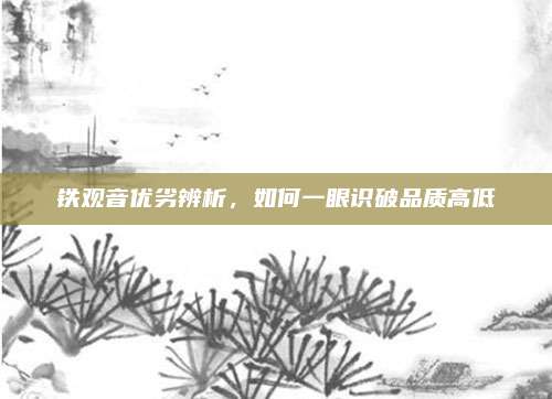 铁观音优劣辨析，如何一眼识破品质高低