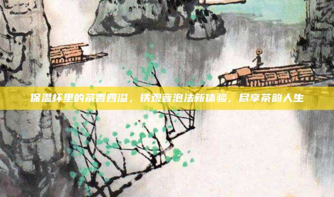 保温杯里的茶香四溢,铁观音泡法新体验,尽享茶韵人生