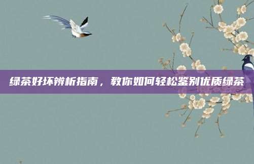 绿茶好坏辨析指南,教你如何轻松鉴别优质绿茶
