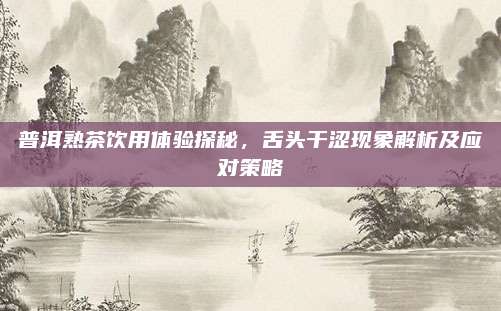 普洱熟茶饮用体验探秘,舌头干涩现象解析及应对策略