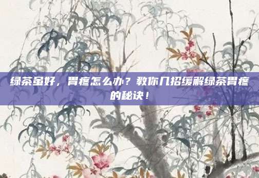 绿茶虽好,胃疼怎么办?教你几招缓解绿茶胃疼的秘诀!