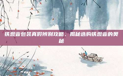 铁观音包装真假辨别攻略，揭秘选购铁观音的奥秘