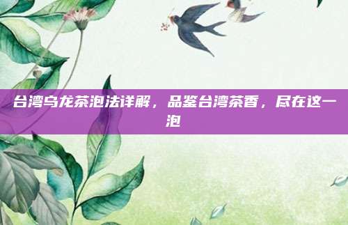 台湾乌龙茶泡法详解,品鉴台湾茶香,尽在这一泡