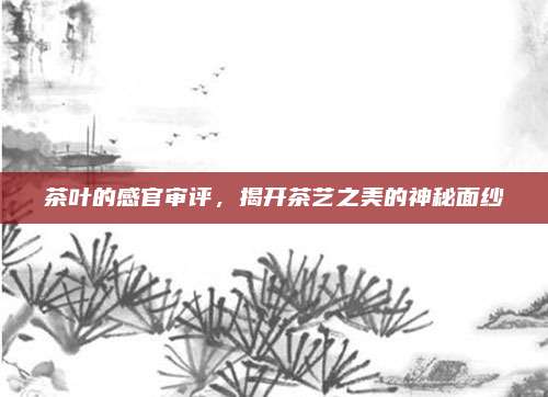 茶叶的感官审评,揭开茶艺之美的神秘面纱