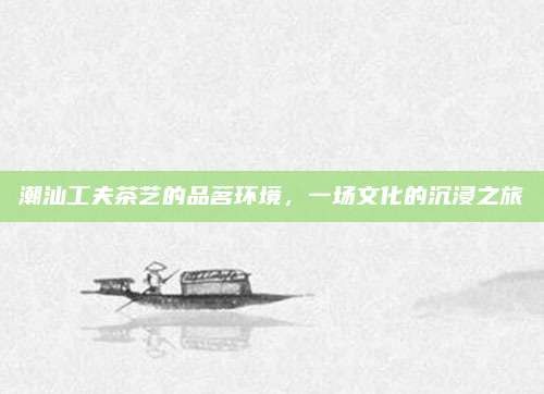 潮汕工夫茶艺的品茗环境，一场文化的沉浸之旅