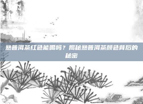 熟普洱茶红色能喝吗?揭秘熟普洱茶颜色背后的秘密
