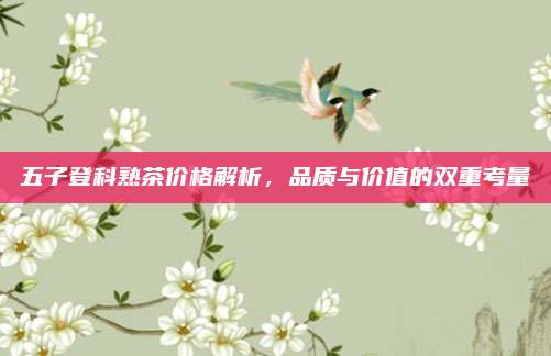 五子登科熟茶价格解析,品质与价值的双重考量