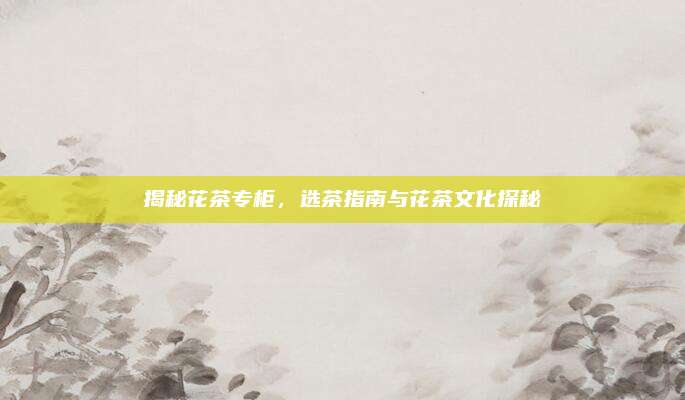 揭秘花茶专柜,选茶指南与花茶文化探秘