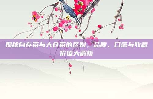 揭秘自存茶与大仓茶的区别,品质、口感与收藏价值大解析