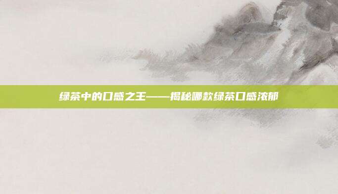 绿茶中的口感之王——揭秘哪款绿茶口感浓郁