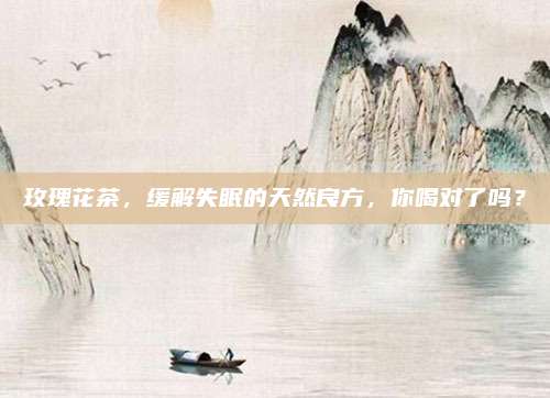 玫瑰花茶，缓解失眠的天然良方，你喝对了吗？