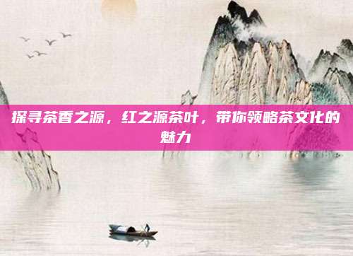 探寻茶香之源,红之源茶叶,带你领略茶文化的魅力
