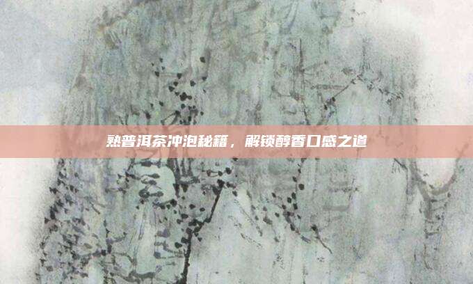 熟普洱茶冲泡秘籍，解锁醇香口感之道