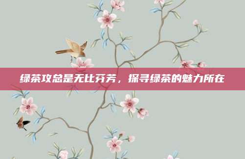 绿茶攻总是无比芬芳,探寻绿茶的魅力所在