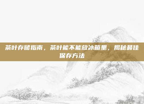 茶叶存储指南,茶叶能不能放冰箱里,揭秘最佳保存方法