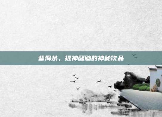 普洱茶,提神醒脑的神秘饮品