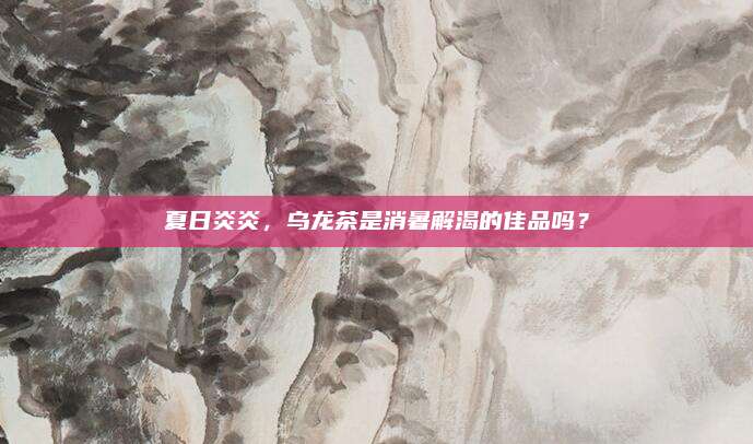 夏日炎炎,乌龙茶是消暑解渴的佳品吗?