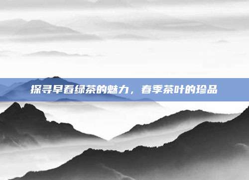 探寻早舂绿茶的魅力,春季茶叶的珍品