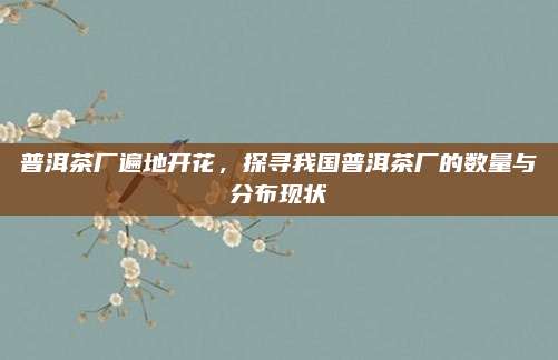 普洱茶厂遍地开花,探寻我国普洱茶厂的数量与分布现状