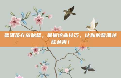 普洱茶存放秘籍,掌握这些技巧,让你的普洱越陈越香!