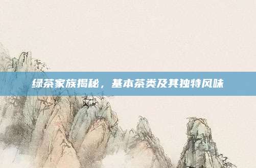 绿茶家族揭秘,基本茶类及其独特风味