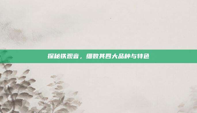 探秘铁观音，细数其四大品种与特色