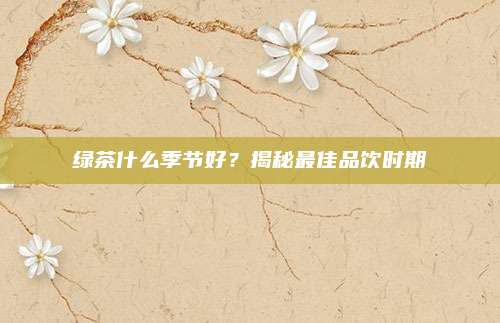绿茶什么季节好？揭秘最佳品饮时期