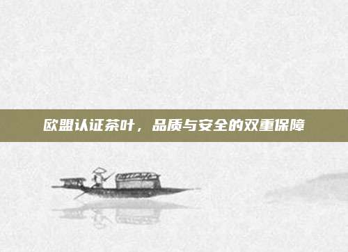 欧盟认证茶叶,品质与安全的双重保障