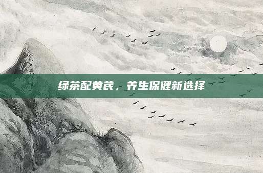 绿茶配黄芪,养生保健新选择