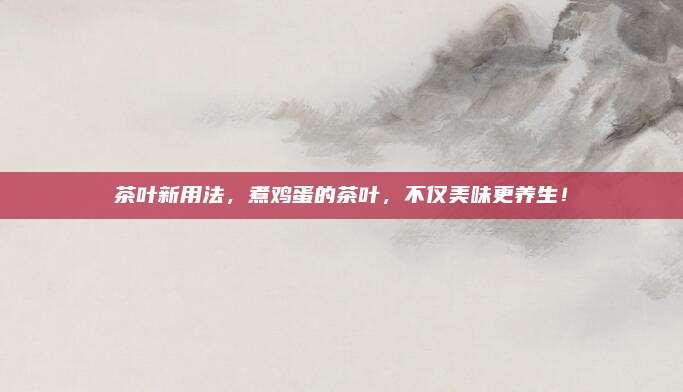 茶叶新用法,煮鸡蛋的茶叶,不仅美味更养生!