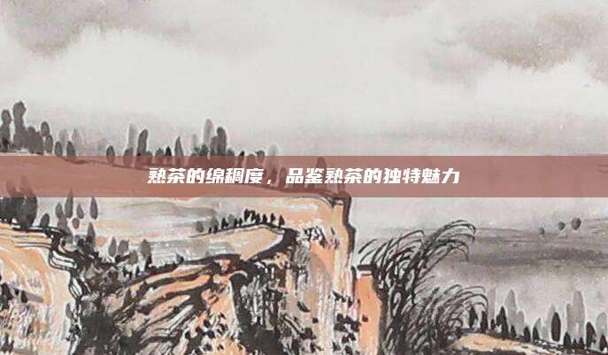 熟茶的绵稠度,品鉴熟茶的独特魅力