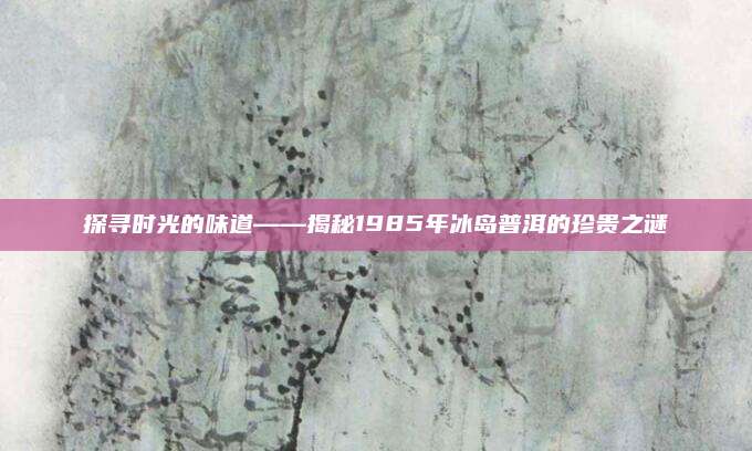探寻时光的味道——揭秘1985年冰岛普洱的珍贵之谜