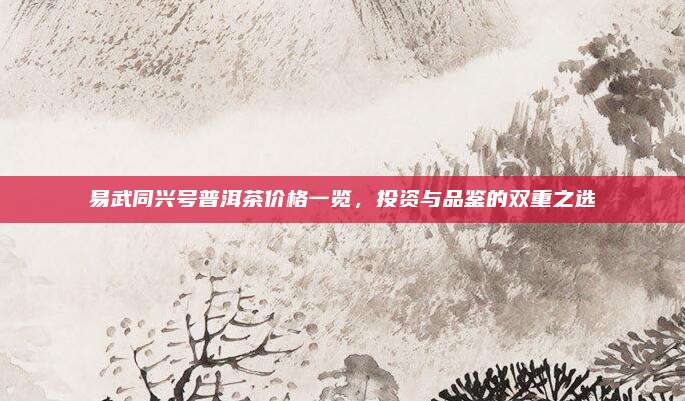 易武同兴号普洱茶价格一览，投资与品鉴的双重之选