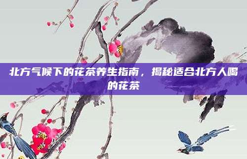 北方气候下的花茶养生指南,揭秘适合北方人喝的花茶