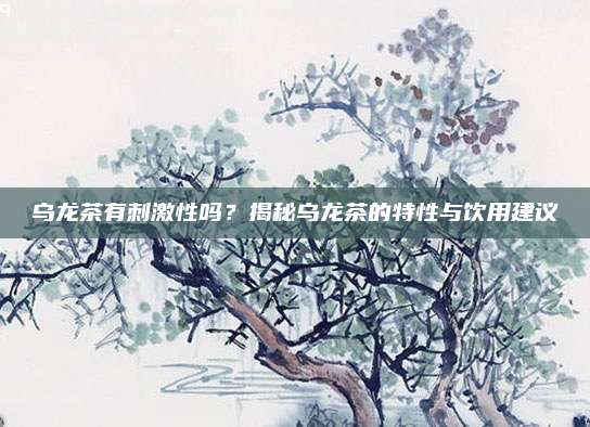 乌龙茶有刺激性吗？揭秘乌龙茶的特性与饮用建议