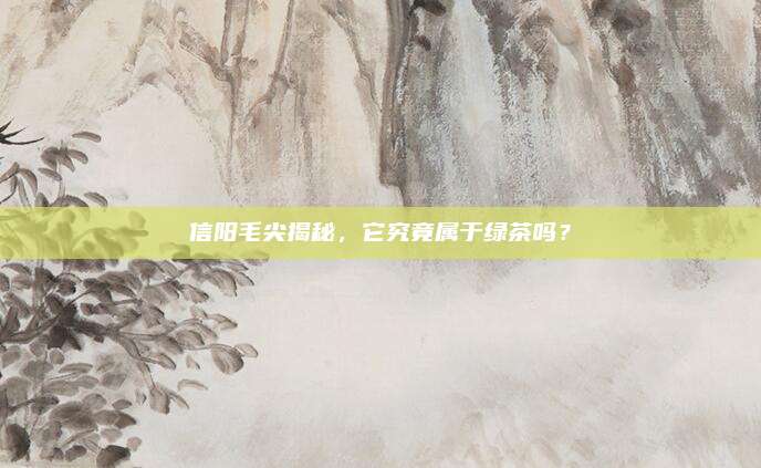 信阳毛尖揭秘，它究竟属于绿茶吗？