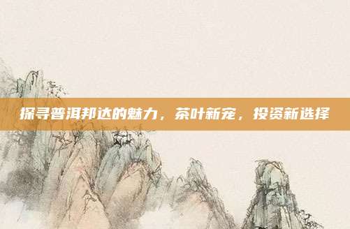 探寻普洱邦达的魅力，茶叶新宠，投资新选择
