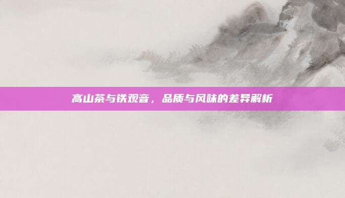 高山茶与铁观音，品质与风味的差异解析