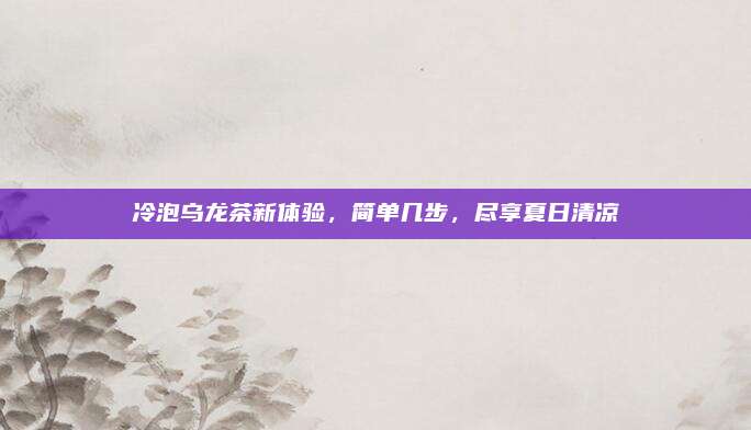 冷泡乌龙茶新体验,简单几步,尽享夏日清凉