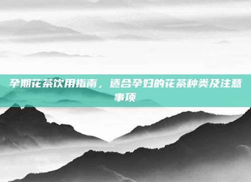 孕期花茶饮用指南，适合孕妇的花茶种类及注意事项