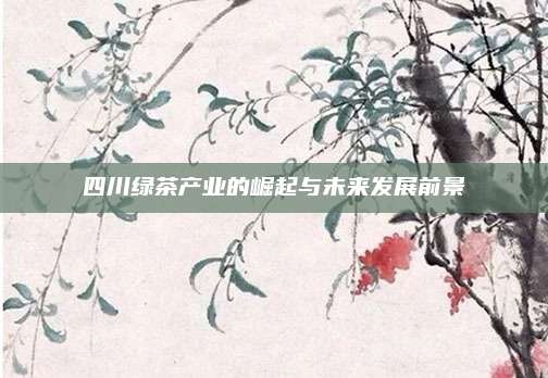 四川绿茶产业的崛起与未来发展前景