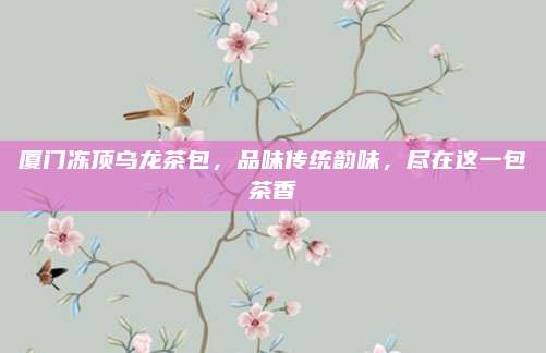厦门冻顶乌龙茶包,品味传统韵味,尽在这一包茶香