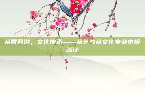 茶香四溢,文化传承——茶艺与茶文化专业申报解读