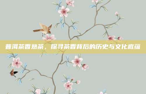 普洱茶香熟茶,探寻茶香背后的历史与文化底蕴