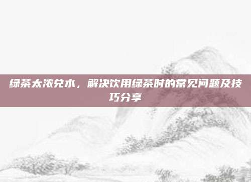 绿茶太浓兑水，解决饮用绿茶时的常见问题及技巧分享