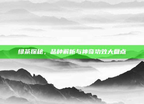 绿茶探秘,品种解析与神奇功效大盘点