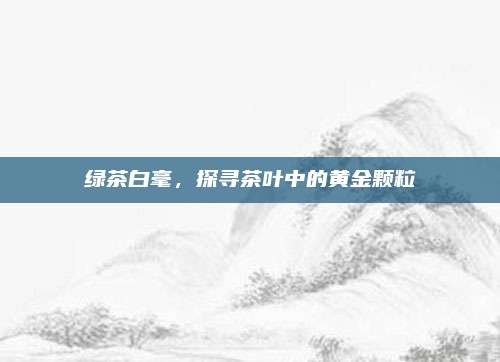 绿茶白毫，探寻茶叶中的黄金颗粒