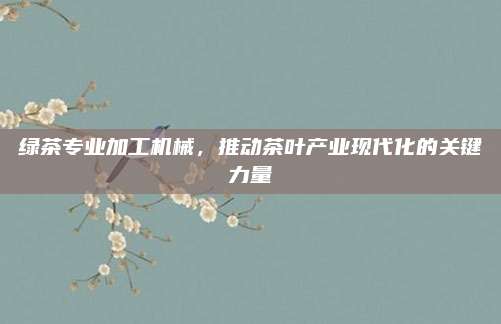 绿茶专业加工机械,推动茶叶产业现代化的关键力量