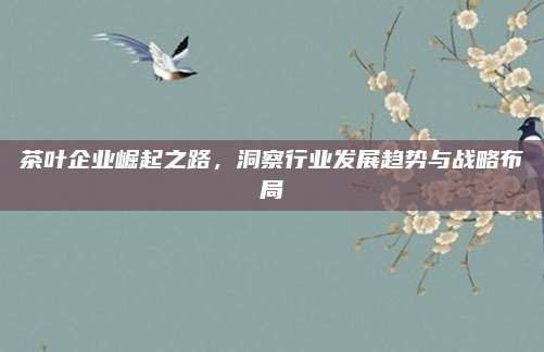 茶叶企业崛起之路,洞察行业发展趋势与战略布局